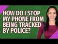 How do I stop my phone from being tracked by police?