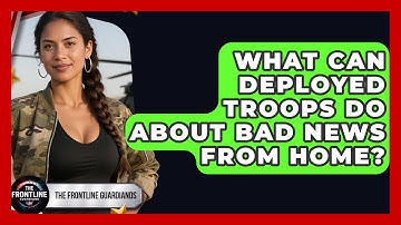 What Can Deployed Troops Do About Bad News From Home? - The Frontline Guardians