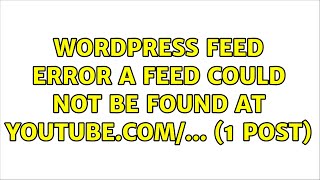 Wordpress: Feed error: A feed could not be found at youtube.com/... (1 post)