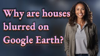 Information Why are houses blurred on Google Earth Update