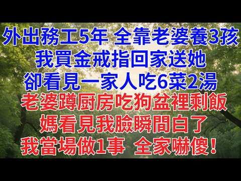 打工5年全靠老婆撫養3孩，我買了她念叨5年的金戒指回家，卻看見一家人吃著6菜2湯，老婆蹲厨房吃狗盆裡剩飯，媽看見我臉瞬間白了，我當場做1事，全家嚇傻！#為人處世#故事#小說#生活經驗#情感故事#婚姻