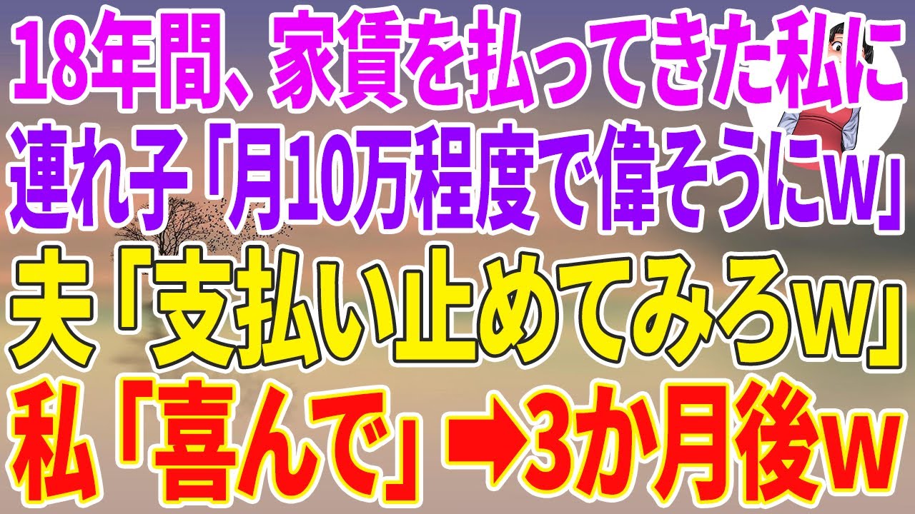 【スカッとする話】18年間家賃を払ってきた私を罵倒する夫と連れ子「月10万の家賃程度で偉そうにw」夫「支払い止めてみろw」私「喜んで」3ヶ月後w