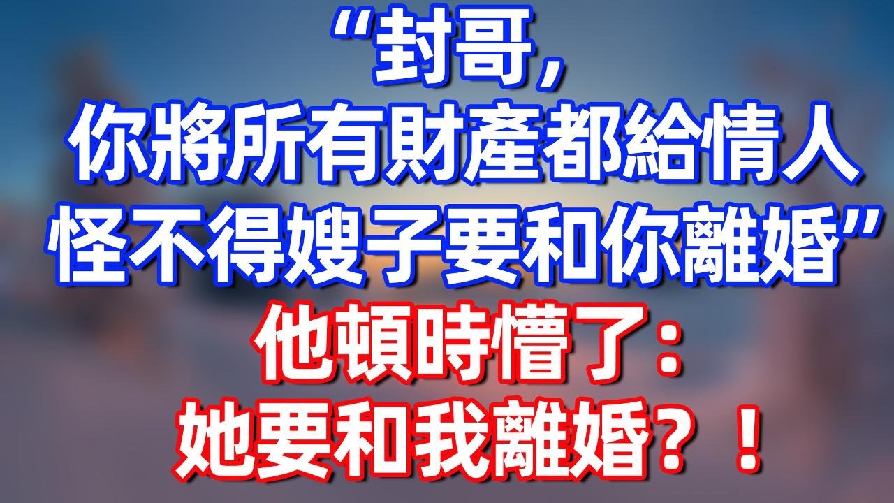 “封哥，你將所有財產都給情人，怪不得嫂子要和你離婚”他頓時懵了：她要和我離婚？！#夜讀人生 #完结文  #情感故事 #一口气看完 #老年生活 #情感 #爽文 #爲人處世 #婚姻