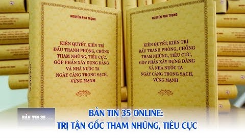 Bản tin 35 Online: Trị tận gốc tham nhũng, tiêu cực