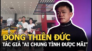 Đông Thiên Đức: Tác giả “Ai chung tình được mãi” từ vất vả bán cá đến đại gia chỉ mua nhà tặng con