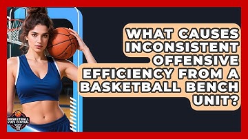 What Causes Inconsistent Offensive Efficiency From A Basketball Bench Unit?