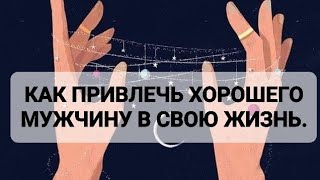 КАК ПРИВЛЕЧЬ ХОРОШЕГО МУЖЧИНУ В СВОЮ ЖИЗНЬ.