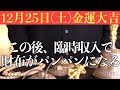 【超ヤバい!!】今すぐ絶対今日中に見てください！この後、臨時収入で財布がパンパンになる前兆です！【12月25日(土)金運大吉祈願】