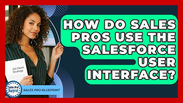 How Do Sales Pros Use The Salesforce User Interface? - Sales Pro Blueprint