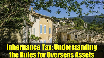Inheritance Tax: Understanding the Rules for Overseas Assets