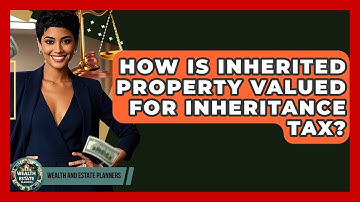 How Is Inherited Property Valued For Inheritance Tax? - Wealth and Estate Planners