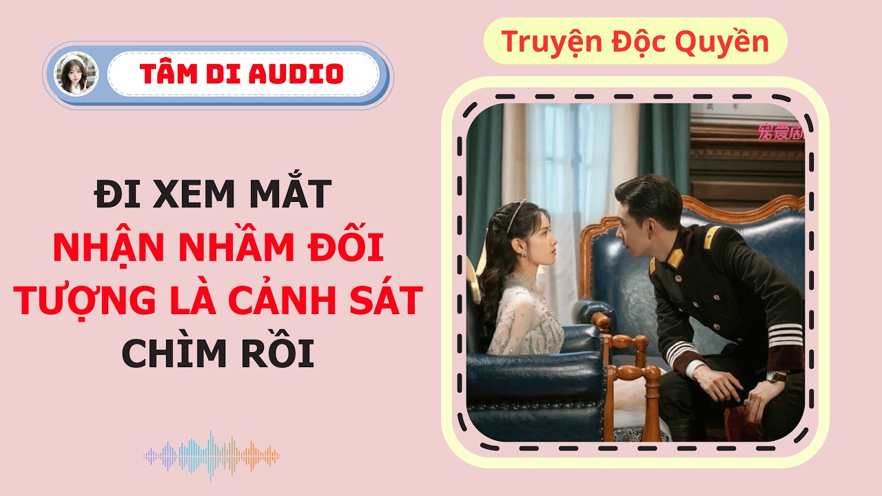 [Truyện Audio] | Đi Xem Mắt Nhận Nhầm Đối Tượng Là Cảnh Sát Chìm Rồi | Tâm Di Audio #truyenngontinh