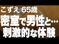 【高齢者の夜の事情】濃密で魅惑的な…秘密の体験に興奮してしまいました…（こずえ 65歳）