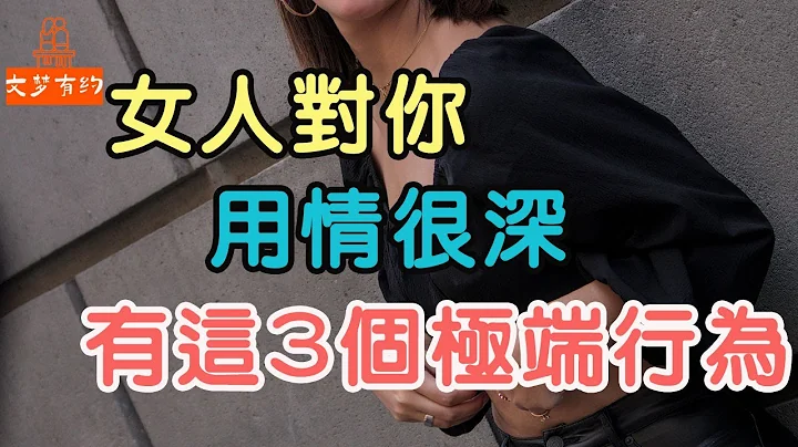 男人要懂：女人对你用情很深，她才会出现这3个“极端行为”.| “文梦有约” - 天天要闻