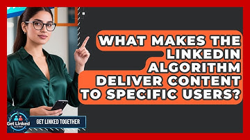What Makes The LinkedIn Algorithm Deliver Content To Specific Users? - Get Linked Together