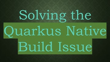 Solving the Quarkus Native Build Issue