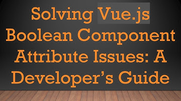 Solving Vue.js Boolean Component Attribute Issues: A Developer’s Guide