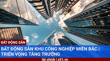 BẤT ĐỘNG SẢN KHU CÔNG NGHIỆP MIỀN BẮC |  TRIỂN VỌNG TĂNG TRƯỞNG