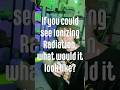 If you could see Ionizing Radiation, what would it look like?