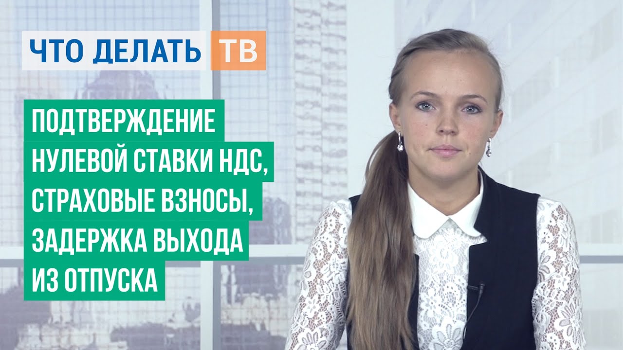 Подтверждение нулевой ставки НДС, страховые взносы, задержка выхода из ...