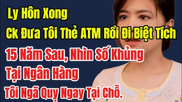 Ly Hôn Xong, Ck Đưa Tôi 1 Thẻ ATM Rồi Biệt Tích. 15 Năm Sau Nhìn Số Khủng Tại Ngân Hàng, Tôi Ngã Quỵ