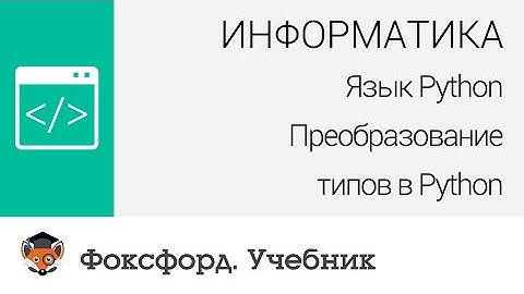 Информатика. Язык Python: Преобразование типов в Python. Центр онлайн-обучения «Фоксфорд»