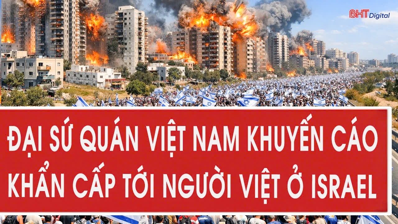 Nóng: Đại sứ quán Việt Nam khuyến cáo khẩn cấp tới người Việt ở Israel