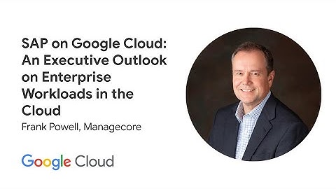 SAP on Google Cloud: An Executive Outlook on Enterprise Workloads in the Cloud