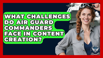 What Challenges Do Air Guard Commanders Face in Content Creation? - Air Guard Commanders