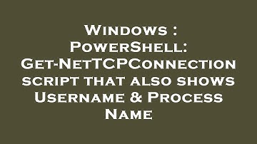 Windows : PowerShell: Get-NetTCPConnection script that also shows Username & Process Name
