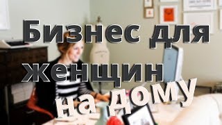 Бизнес на дому идеи для женщин 2019