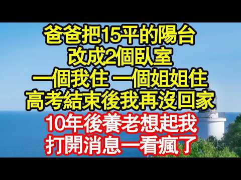 爸爸把15平的陽台，改成2個臥室，一個我住 一個姐姐住，高考結束後我再沒回家，10年後養老想起我，打開消息一看瘋了真情故事會｜老年故事｜情感需求｜養老｜家庭正能量