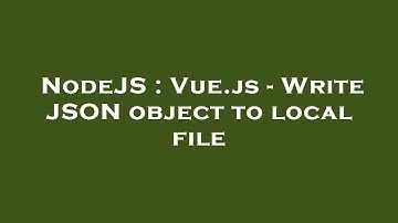 NodeJS : Vue.js - Write JSON object to local file