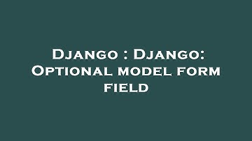 Django : Django: Optional model form field