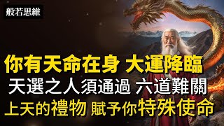 你是天選之人🌈有六道難關必須跨越🏆天命在身，大運來臨，你必續乘勢而上！上天賦予的使命，帶天命的成因是什麼？你有靈異敏感體質嗎？替天行道，是要替神明辦事嗎？|分享朋友 功德無量 福報滿滿 #般若思維