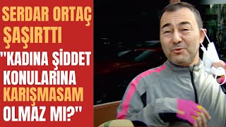 SERDAR ORTAÇ ŞAŞIRTTI: Kadına Şiddeti Bana Sormayın! Resimi