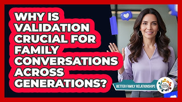 Why Is Validation Crucial For Family Conversations Across Generations? - Better Family Relationships