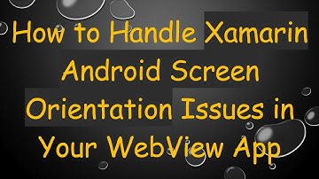 How to Handle Xamarin Android Screen Orientation Issues in Your WebView App