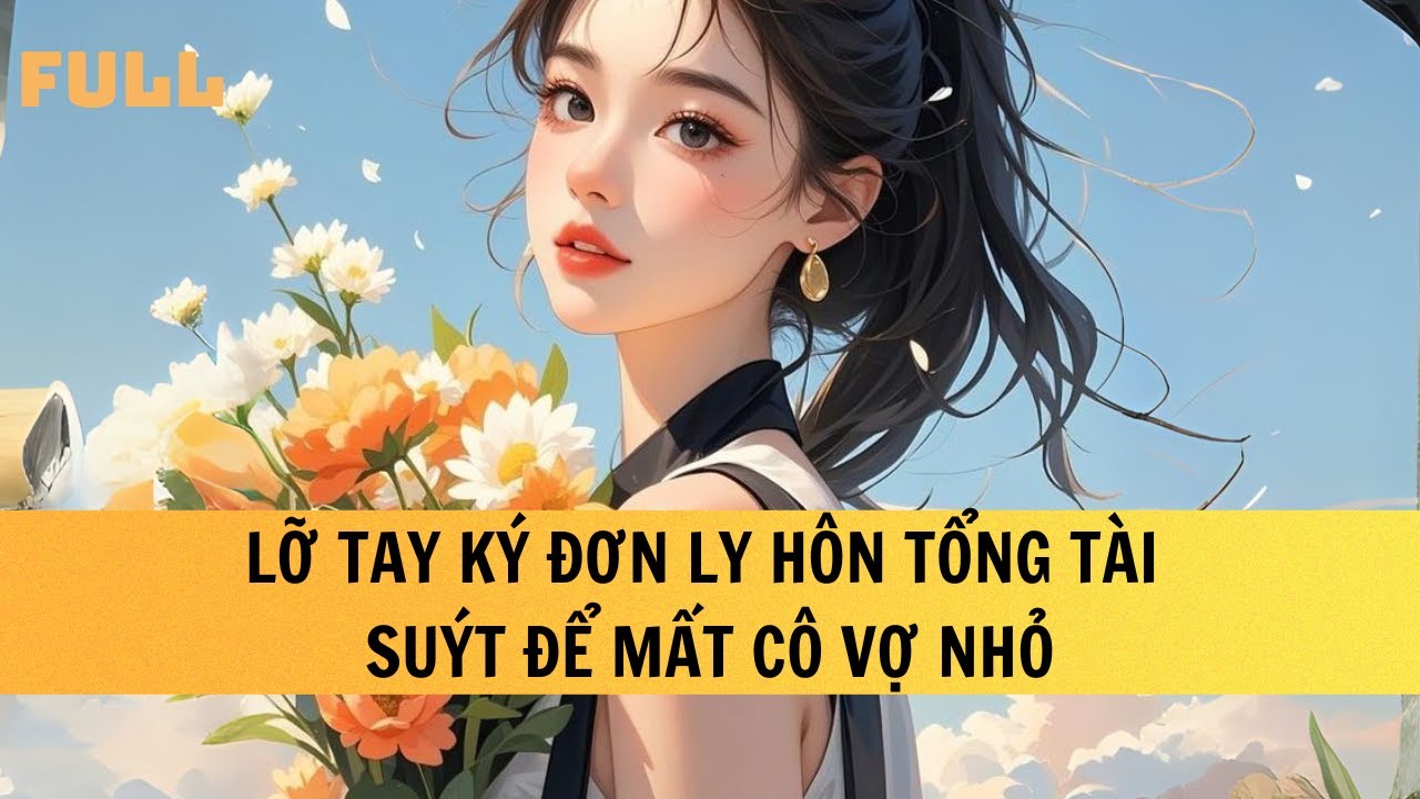 FULL | LỠ TAY KÝ ĐƠN LY HÔN TỔNG TÀI SUÝT MẤT CÔ VỢ NHỎ