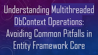 Understanding Multithreaded DbContext Operations: Avoiding Common Pitfalls in Entity Framework Core