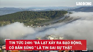 Tin tức 24h: "Đà Lạt xảy ra bạo động, có bắn súng " là tin sai sự thật | Báo Lao Động