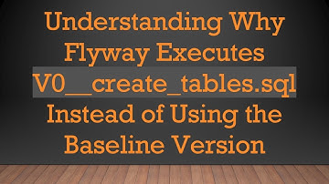 Understanding Why Flyway Executes V0__create_tables.sql Instead of Using the Baseline Version