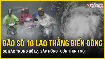 Tiền thân bão số 16 lao thẳng Biển Đông, Trung Bộ vừa trải qua lũ giờ nằm trọn trong vùng nguy hiểm