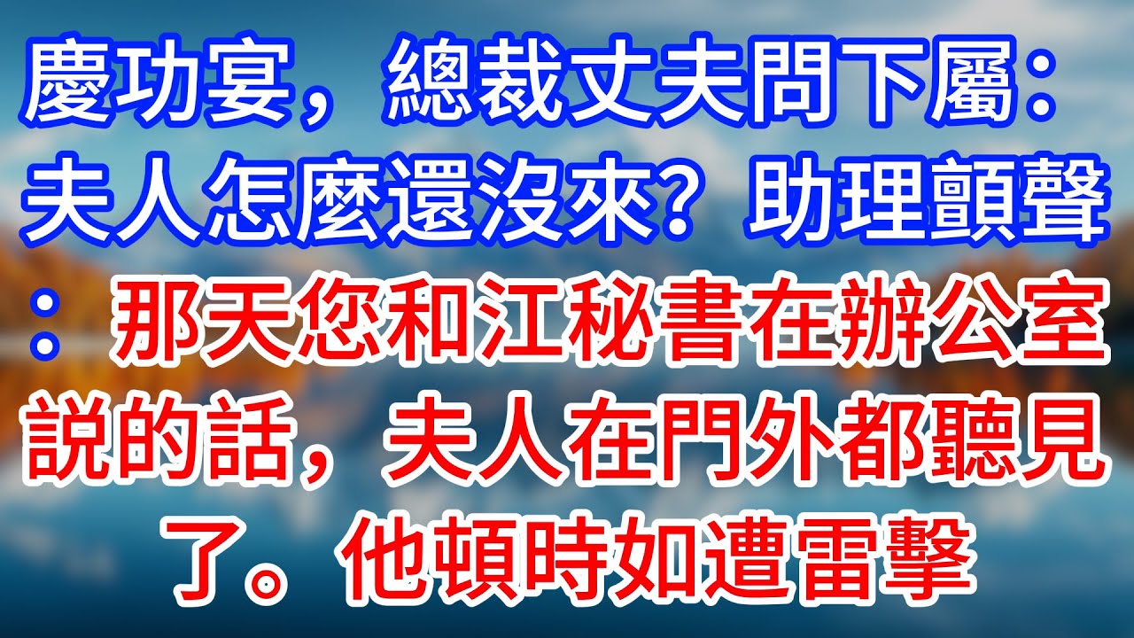 【完結】慶功宴，總裁丈夫問下屬：夫人怎麼還沒來？助理顫聲：那天您和江秘書在辦公室説的話，夫人在門外都聽見了。他頓時如遭雷擊 #為人處世 #生活經驗 #情感故事 #故事 #小說 #戀愛 #情感 #婚姻