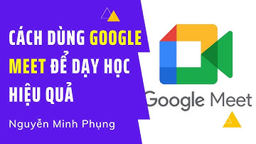 Hướng dẫn sử dụng Google Meet để dạy học online hiệu quả | Nguyễn Minh Phụng