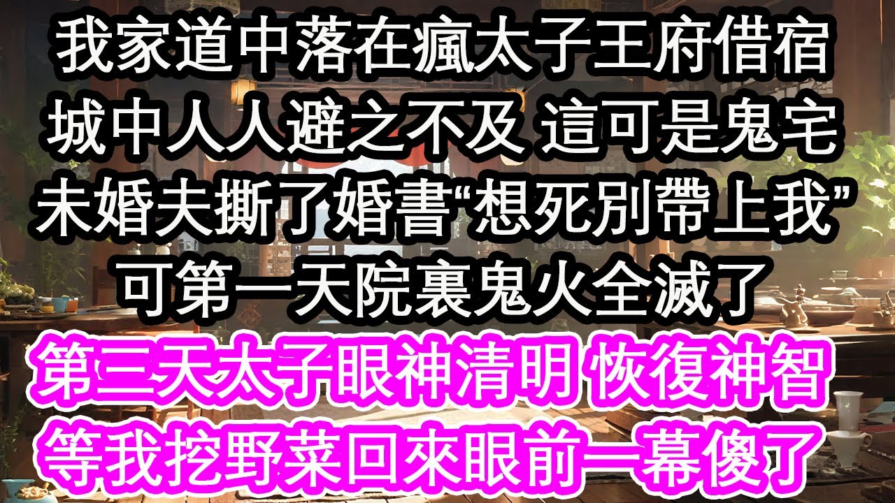 我家道中落在瘋太子王府借宿城中人人避之不及 這可是鬼宅未婚夫撕了婚書“想死別帶上我”可第一天院裏鬼火全滅了第三天，太子眼神清明 恢復神智等我挖野菜回來眼前一幕傻了【花開】【愛情】【生活】