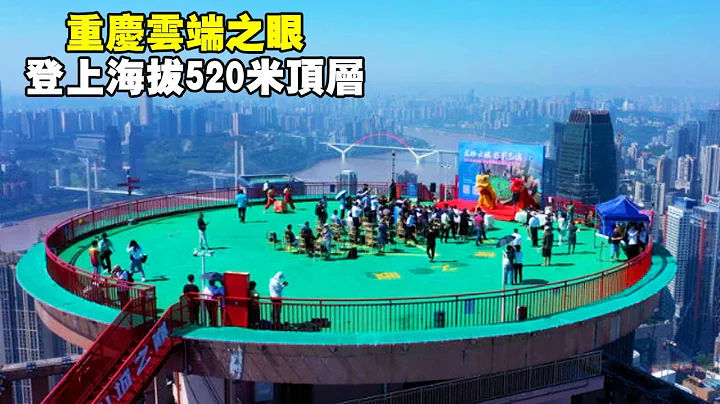 重庆云端之眼，登上海拔520米顶层，俯瞰整个重庆市区美景【大海去旅行】 - 天天要闻