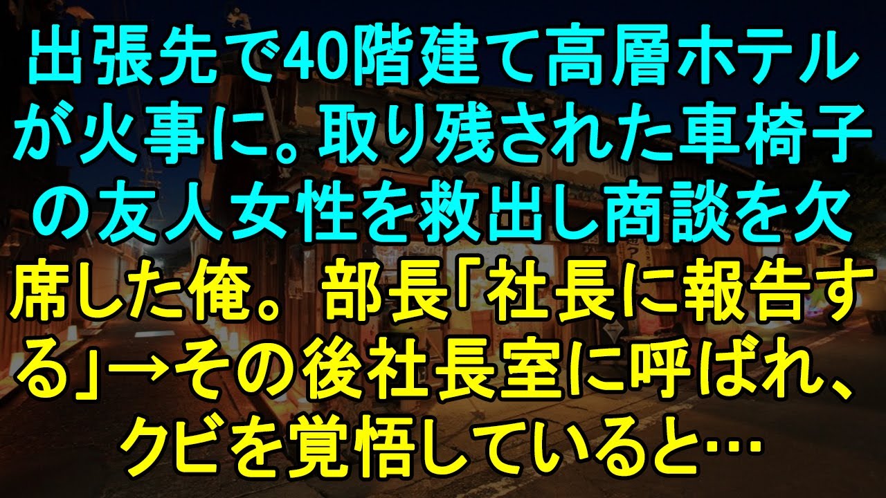 【感動する話】出張先で40階建て高層ホテルが火事に。取り残された車椅子の友人女性を救出し商談を欠席した俺。 部長「社長に報告する」→その後社長室に呼ばれ、クビを覚悟していると…