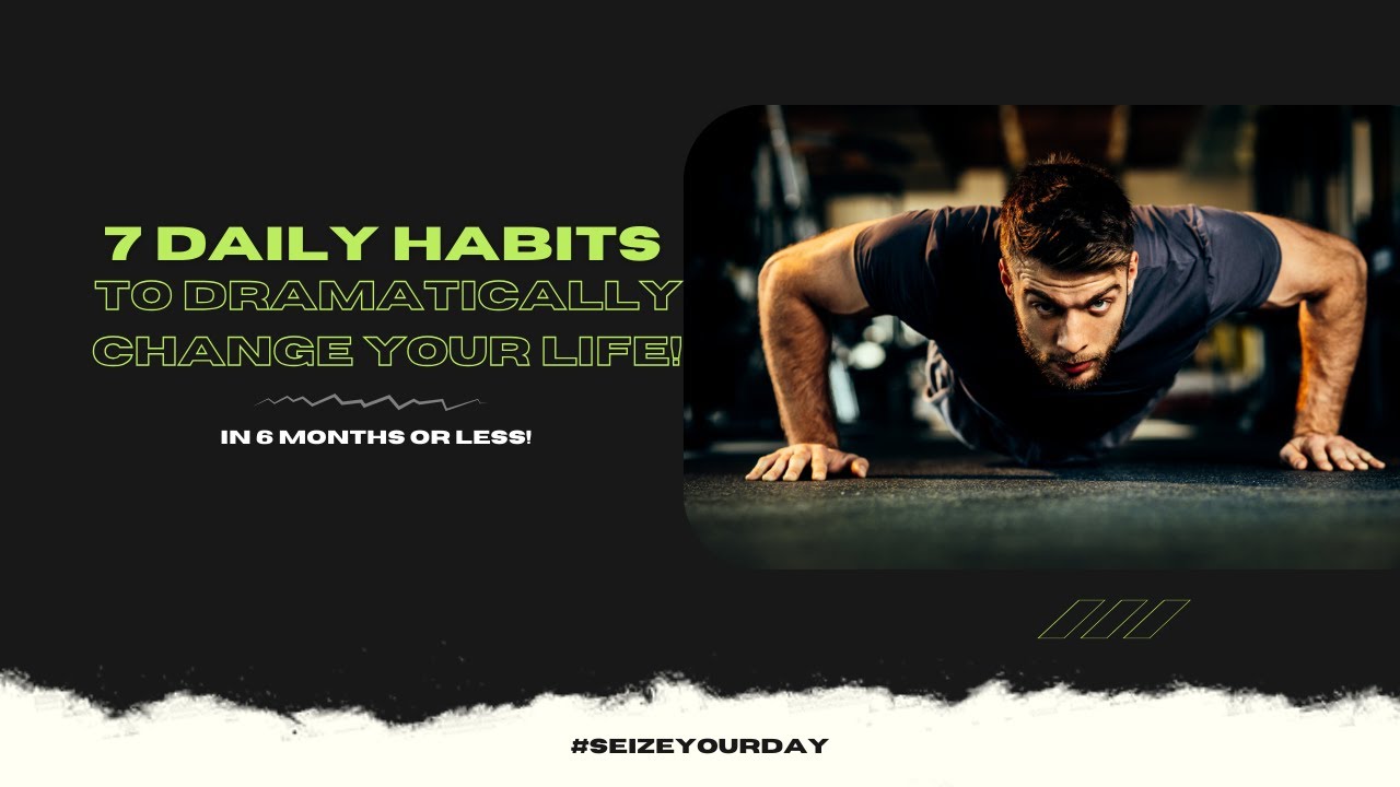 7 Daily Habits to Dramatically Change your Life in 6 Months or Less ...