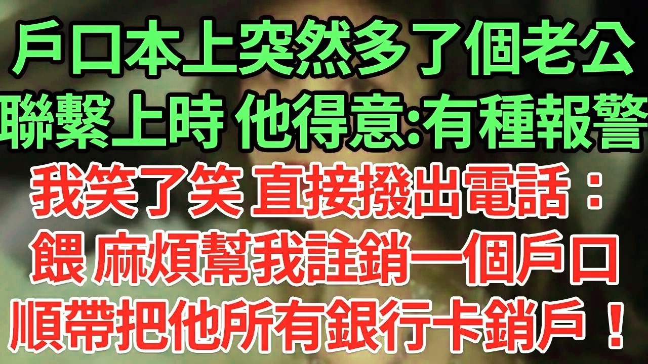 戶口本上突然多了個老公，聯繫上時 他得意:有種報警，我笑了笑 直接撥出電話：餵 麻煩幫我註銷一個戶口，順帶把他所有銀行卡銷戶！#為人處世#養老#中年